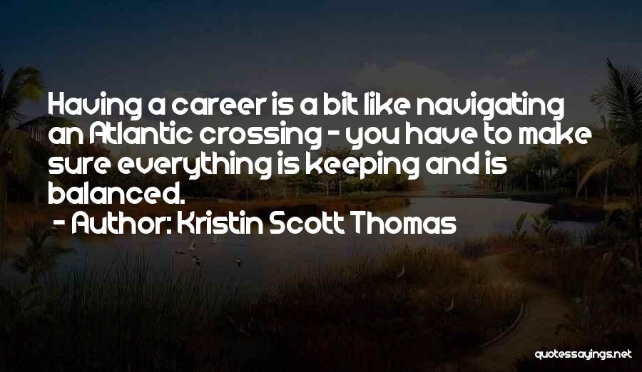 Kristin Scott Thomas Quotes: Having A Career Is A Bit Like Navigating An Atlantic Crossing - You Have To Make Sure Everything Is Keeping