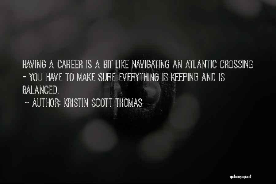 Kristin Scott Thomas Quotes: Having A Career Is A Bit Like Navigating An Atlantic Crossing - You Have To Make Sure Everything Is Keeping