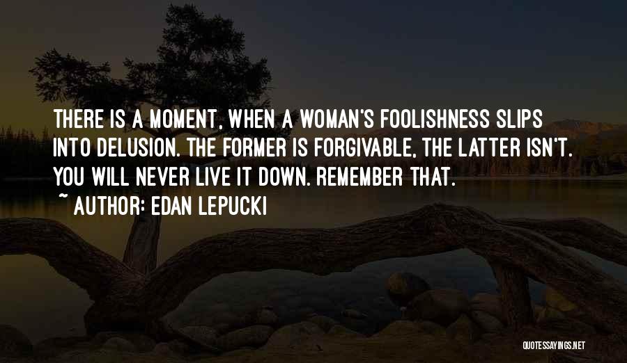 Edan Lepucki Quotes: There Is A Moment, When A Woman's Foolishness Slips Into Delusion. The Former Is Forgivable, The Latter Isn't. You Will