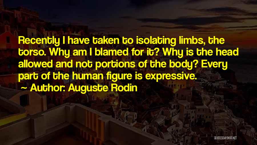 Auguste Rodin Quotes: Recently I Have Taken To Isolating Limbs, The Torso. Why Am I Blamed For It? Why Is The Head Allowed