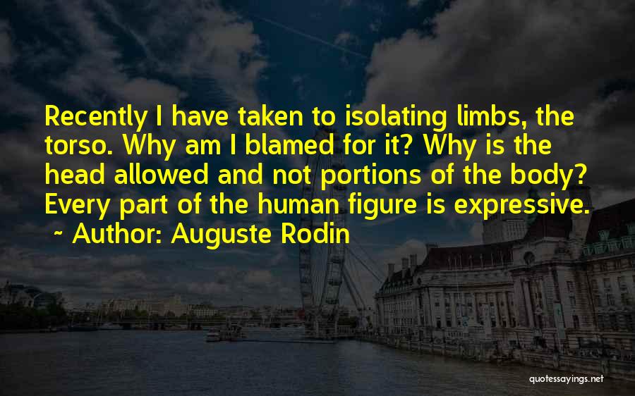 Auguste Rodin Quotes: Recently I Have Taken To Isolating Limbs, The Torso. Why Am I Blamed For It? Why Is The Head Allowed