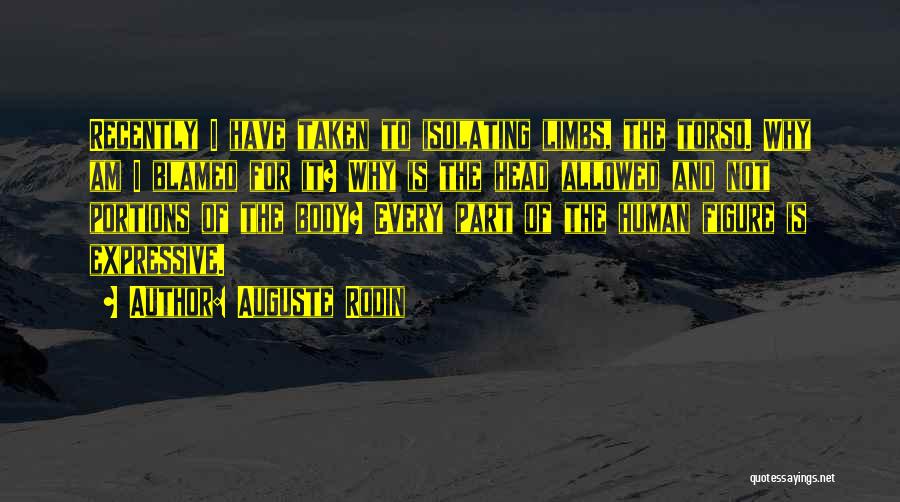 Auguste Rodin Quotes: Recently I Have Taken To Isolating Limbs, The Torso. Why Am I Blamed For It? Why Is The Head Allowed