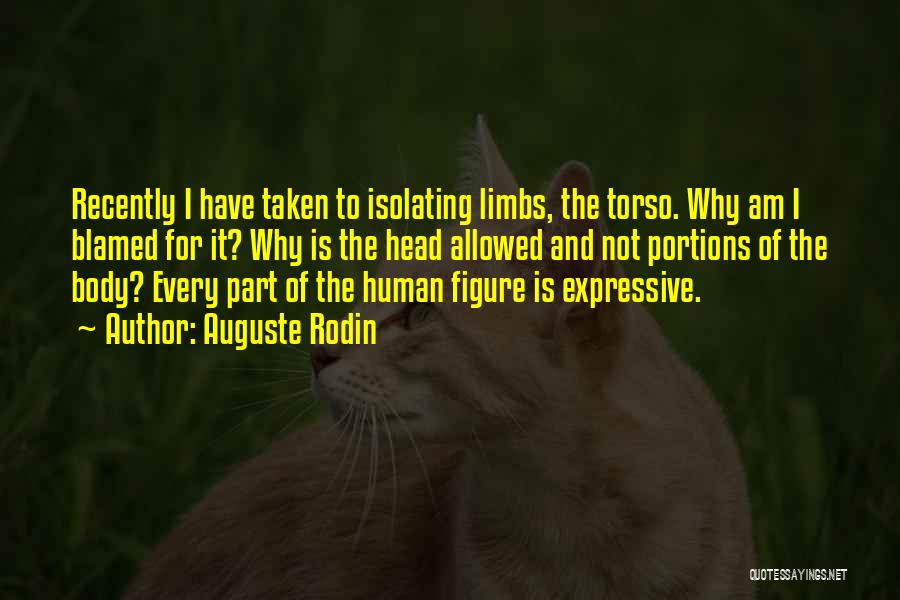 Auguste Rodin Quotes: Recently I Have Taken To Isolating Limbs, The Torso. Why Am I Blamed For It? Why Is The Head Allowed