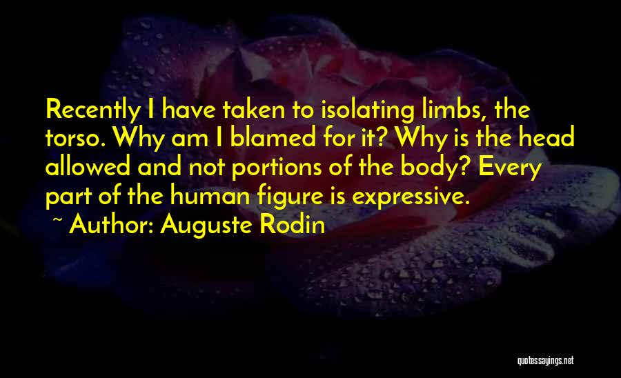 Auguste Rodin Quotes: Recently I Have Taken To Isolating Limbs, The Torso. Why Am I Blamed For It? Why Is The Head Allowed