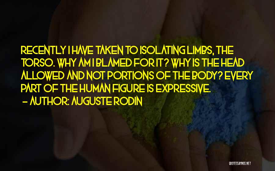 Auguste Rodin Quotes: Recently I Have Taken To Isolating Limbs, The Torso. Why Am I Blamed For It? Why Is The Head Allowed