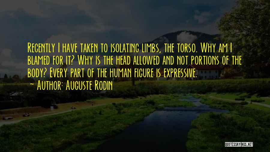 Auguste Rodin Quotes: Recently I Have Taken To Isolating Limbs, The Torso. Why Am I Blamed For It? Why Is The Head Allowed