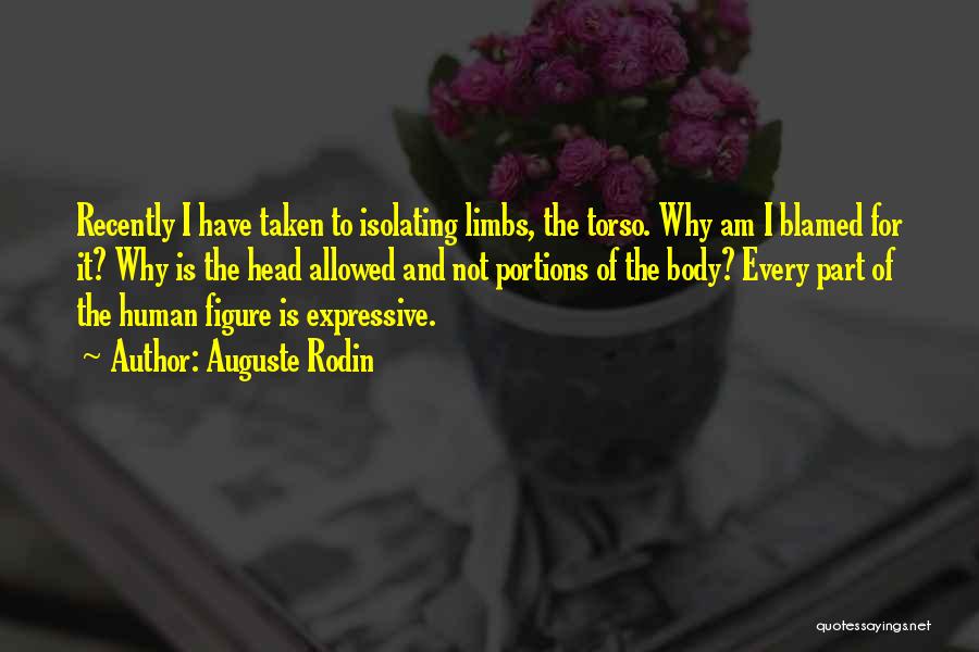 Auguste Rodin Quotes: Recently I Have Taken To Isolating Limbs, The Torso. Why Am I Blamed For It? Why Is The Head Allowed