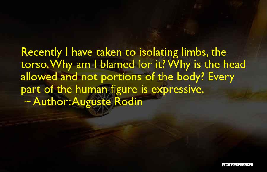 Auguste Rodin Quotes: Recently I Have Taken To Isolating Limbs, The Torso. Why Am I Blamed For It? Why Is The Head Allowed