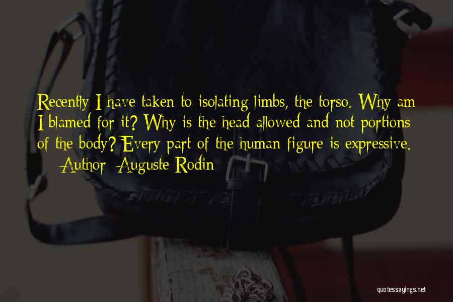 Auguste Rodin Quotes: Recently I Have Taken To Isolating Limbs, The Torso. Why Am I Blamed For It? Why Is The Head Allowed