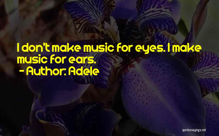 Adele Quotes: I Don't Make Music For Eyes. I Make Music For Ears.