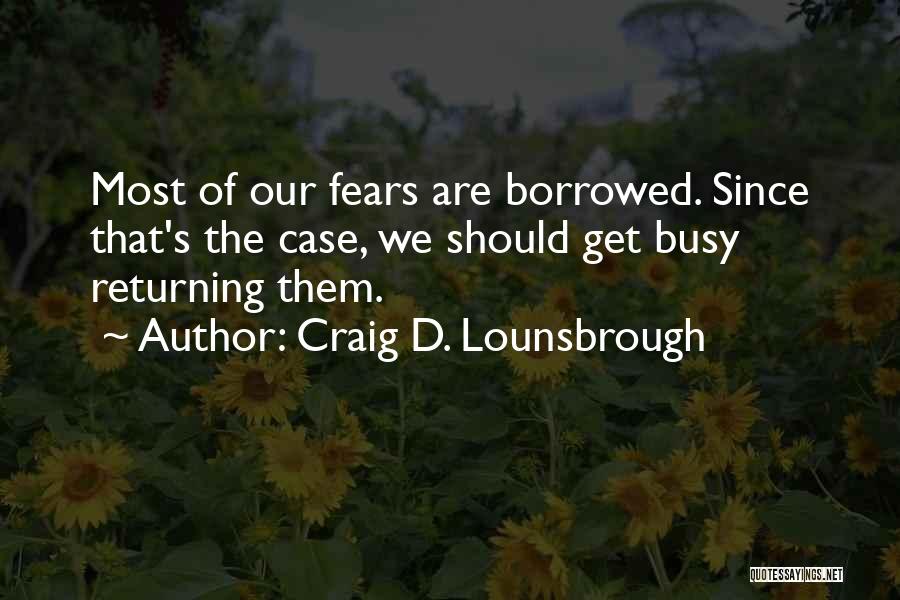 Craig D. Lounsbrough Quotes: Most Of Our Fears Are Borrowed. Since That's The Case, We Should Get Busy Returning Them.