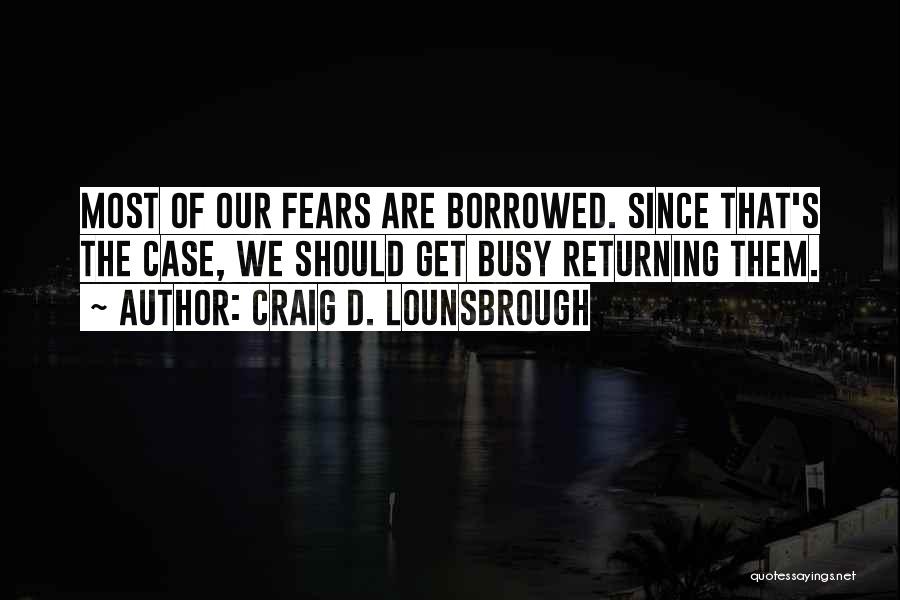 Craig D. Lounsbrough Quotes: Most Of Our Fears Are Borrowed. Since That's The Case, We Should Get Busy Returning Them.