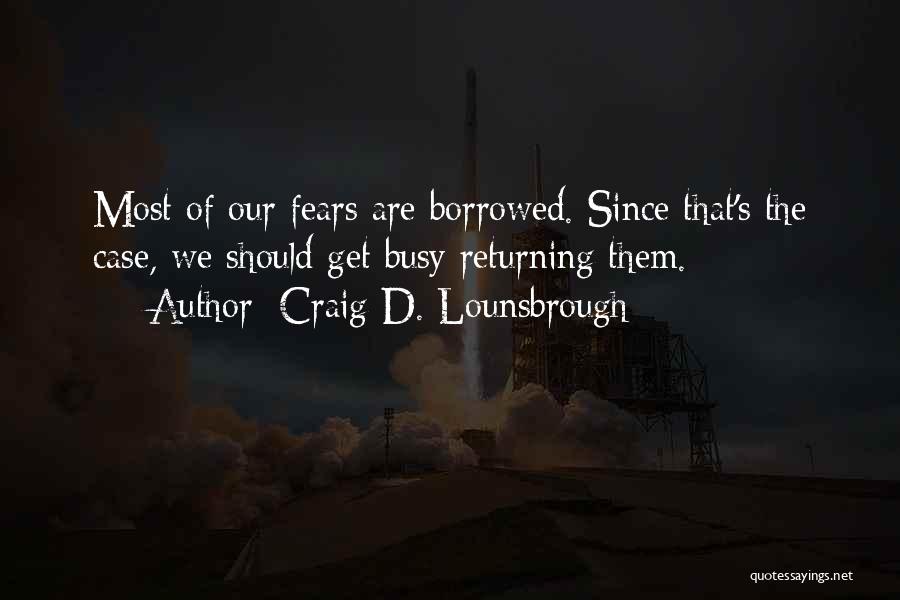 Craig D. Lounsbrough Quotes: Most Of Our Fears Are Borrowed. Since That's The Case, We Should Get Busy Returning Them.