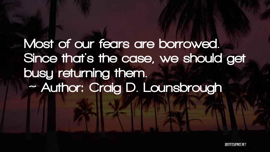 Craig D. Lounsbrough Quotes: Most Of Our Fears Are Borrowed. Since That's The Case, We Should Get Busy Returning Them.