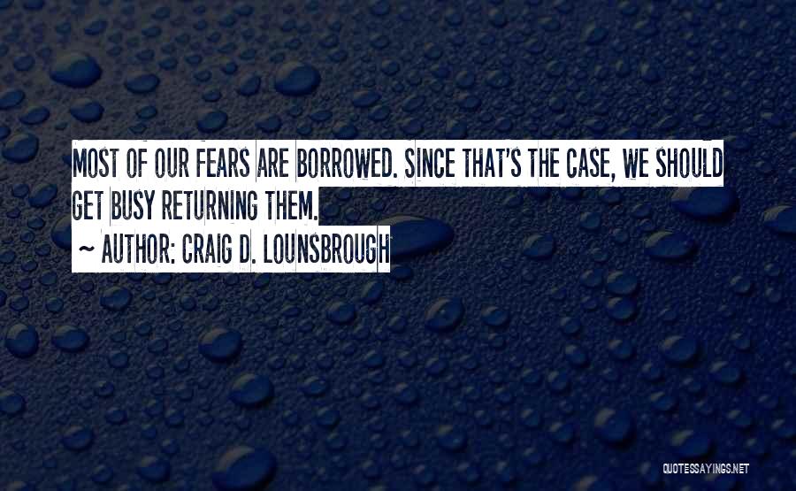 Craig D. Lounsbrough Quotes: Most Of Our Fears Are Borrowed. Since That's The Case, We Should Get Busy Returning Them.