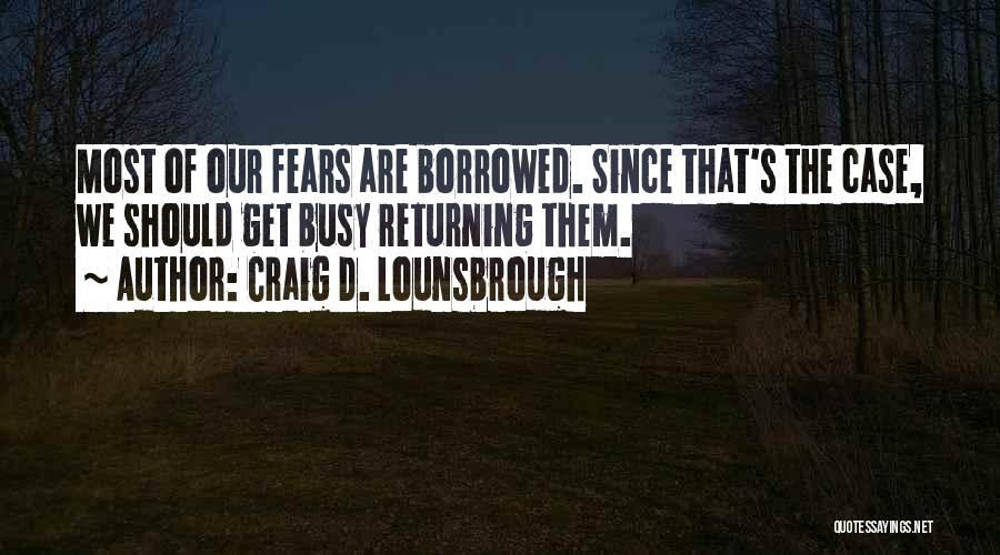 Craig D. Lounsbrough Quotes: Most Of Our Fears Are Borrowed. Since That's The Case, We Should Get Busy Returning Them.