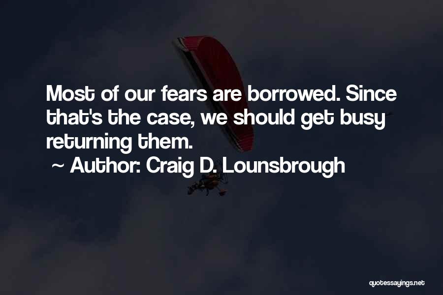 Craig D. Lounsbrough Quotes: Most Of Our Fears Are Borrowed. Since That's The Case, We Should Get Busy Returning Them.