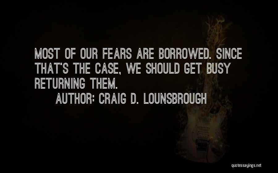 Craig D. Lounsbrough Quotes: Most Of Our Fears Are Borrowed. Since That's The Case, We Should Get Busy Returning Them.