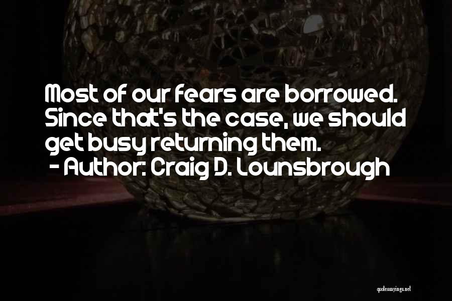 Craig D. Lounsbrough Quotes: Most Of Our Fears Are Borrowed. Since That's The Case, We Should Get Busy Returning Them.