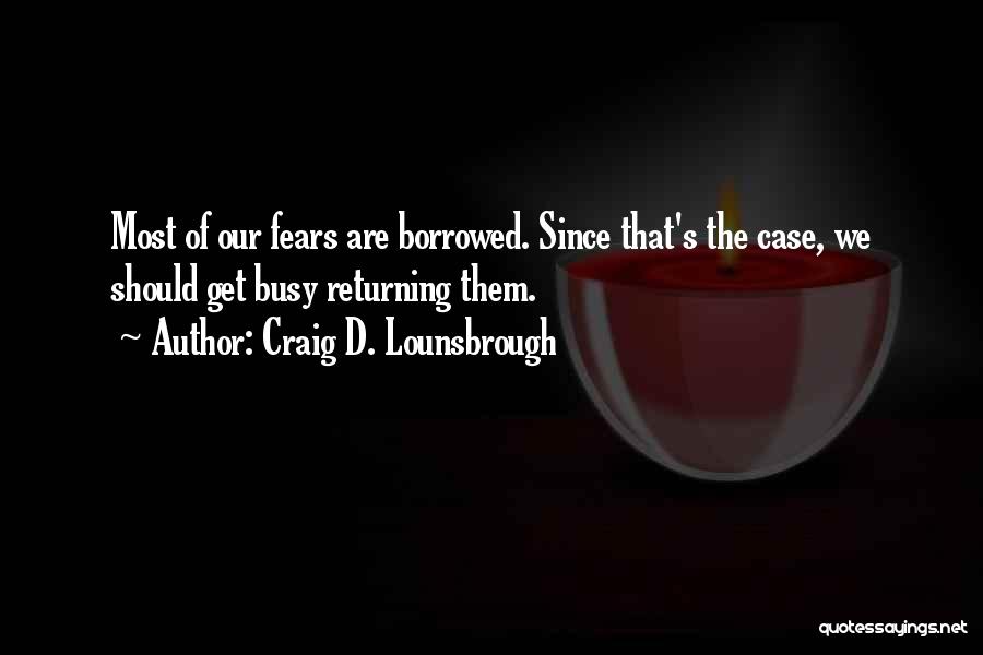 Craig D. Lounsbrough Quotes: Most Of Our Fears Are Borrowed. Since That's The Case, We Should Get Busy Returning Them.