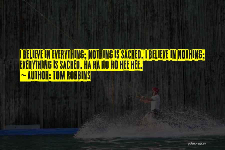 Tom Robbins Quotes: I Believe In Everything; Nothing Is Sacred. I Believe In Nothing; Everything Is Sacred. Ha Ha Ho Ho Hee Hee.