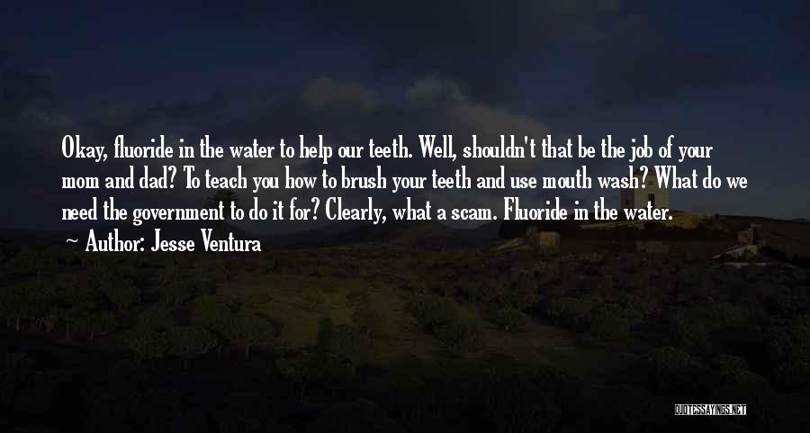 Jesse Ventura Quotes: Okay, Fluoride In The Water To Help Our Teeth. Well, Shouldn't That Be The Job Of Your Mom And Dad?