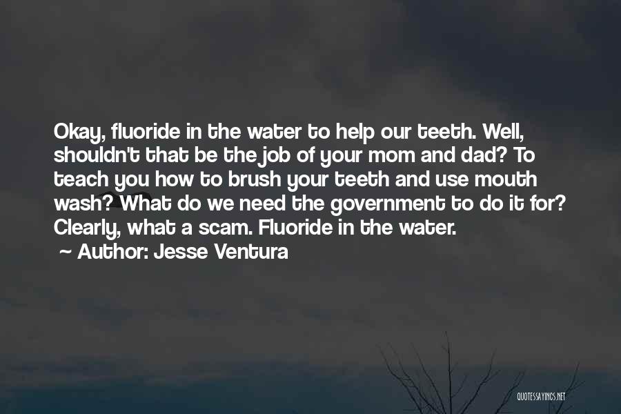 Jesse Ventura Quotes: Okay, Fluoride In The Water To Help Our Teeth. Well, Shouldn't That Be The Job Of Your Mom And Dad?