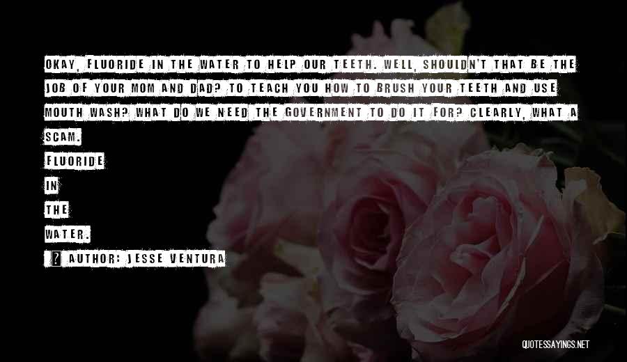 Jesse Ventura Quotes: Okay, Fluoride In The Water To Help Our Teeth. Well, Shouldn't That Be The Job Of Your Mom And Dad?