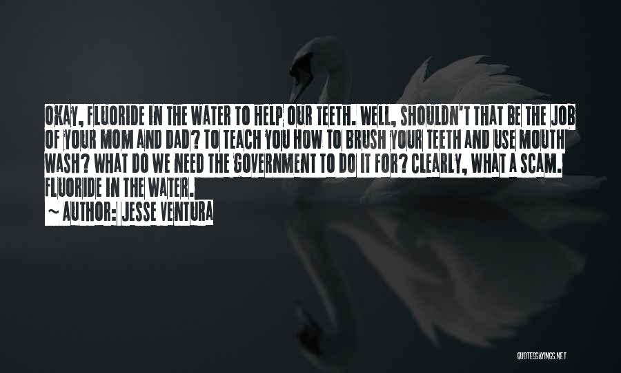 Jesse Ventura Quotes: Okay, Fluoride In The Water To Help Our Teeth. Well, Shouldn't That Be The Job Of Your Mom And Dad?