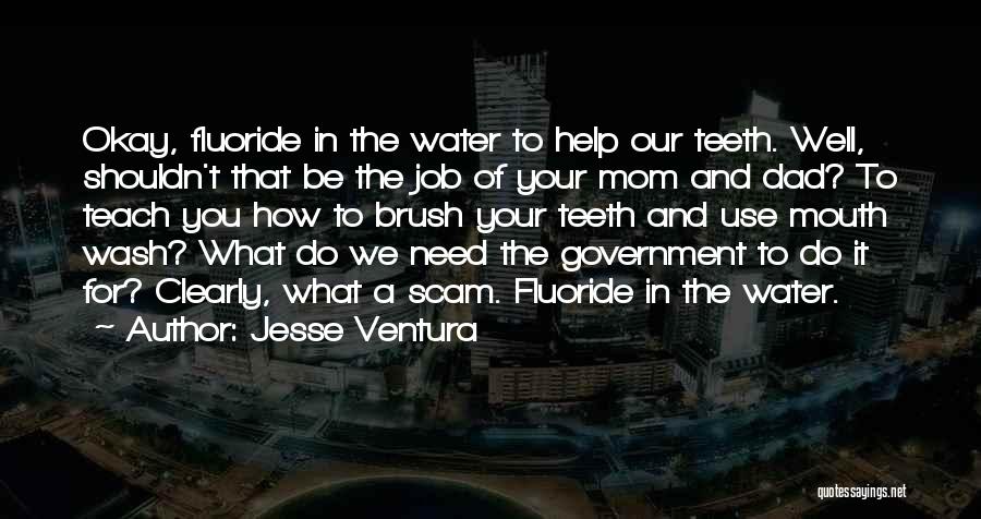 Jesse Ventura Quotes: Okay, Fluoride In The Water To Help Our Teeth. Well, Shouldn't That Be The Job Of Your Mom And Dad?