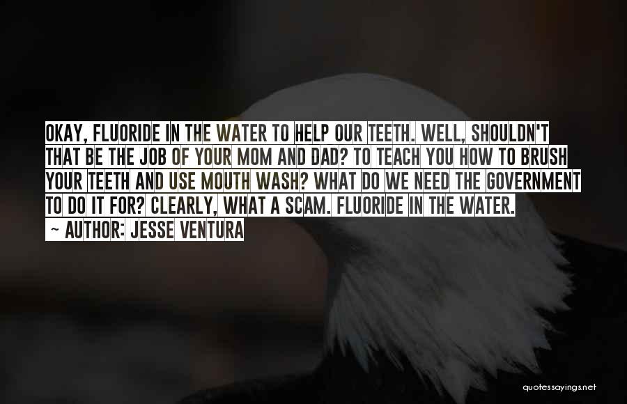 Jesse Ventura Quotes: Okay, Fluoride In The Water To Help Our Teeth. Well, Shouldn't That Be The Job Of Your Mom And Dad?