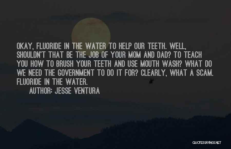 Jesse Ventura Quotes: Okay, Fluoride In The Water To Help Our Teeth. Well, Shouldn't That Be The Job Of Your Mom And Dad?