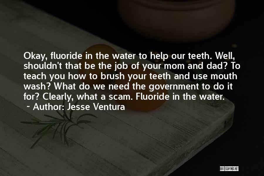 Jesse Ventura Quotes: Okay, Fluoride In The Water To Help Our Teeth. Well, Shouldn't That Be The Job Of Your Mom And Dad?