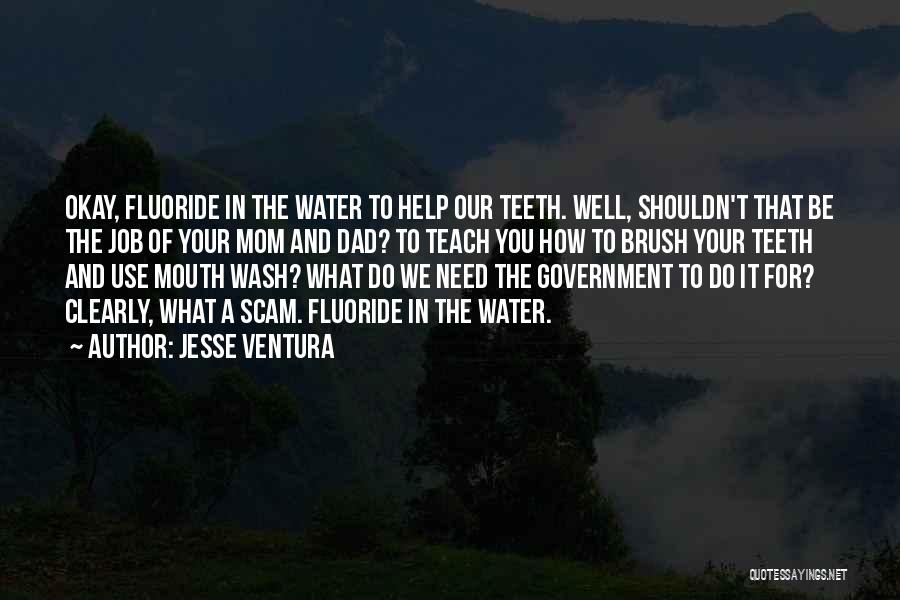 Jesse Ventura Quotes: Okay, Fluoride In The Water To Help Our Teeth. Well, Shouldn't That Be The Job Of Your Mom And Dad?