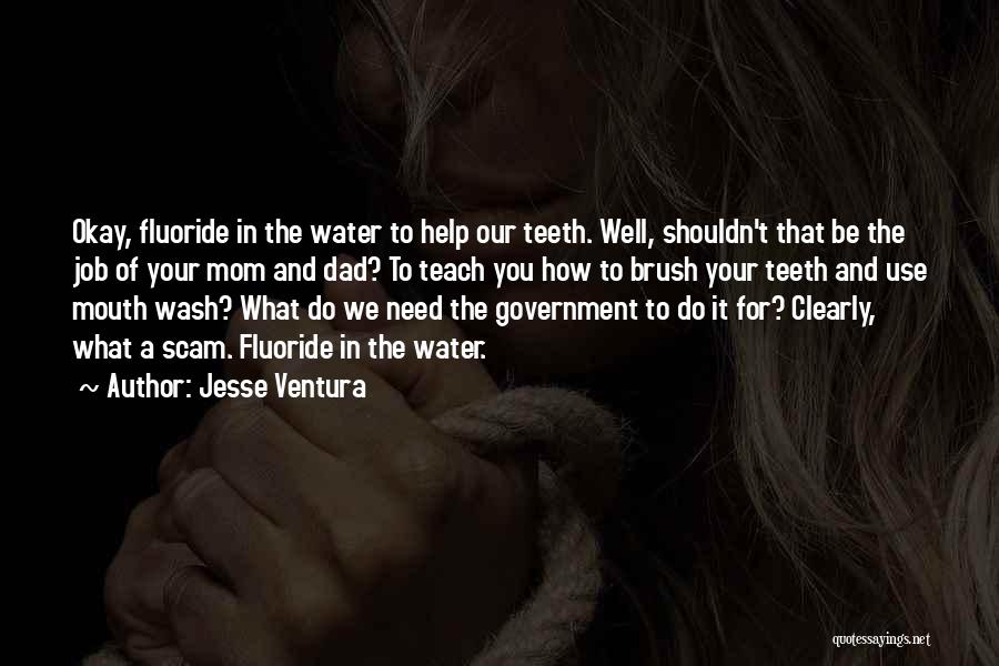 Jesse Ventura Quotes: Okay, Fluoride In The Water To Help Our Teeth. Well, Shouldn't That Be The Job Of Your Mom And Dad?