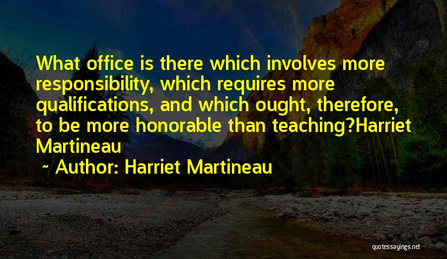Harriet Martineau Quotes: What Office Is There Which Involves More Responsibility, Which Requires More Qualifications, And Which Ought, Therefore, To Be More Honorable
