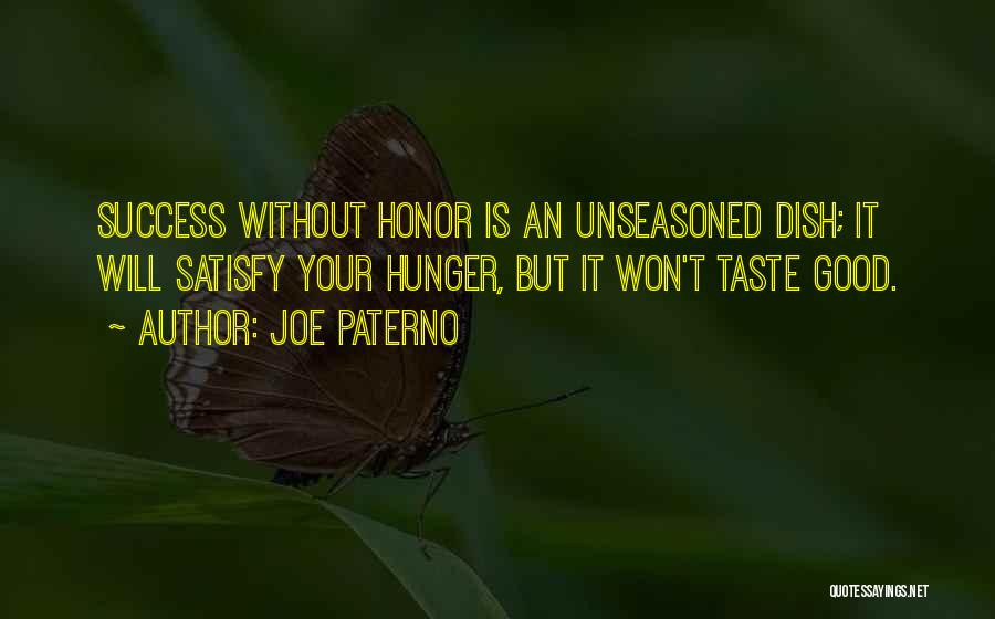 Joe Paterno Quotes: Success Without Honor Is An Unseasoned Dish; It Will Satisfy Your Hunger, But It Won't Taste Good.