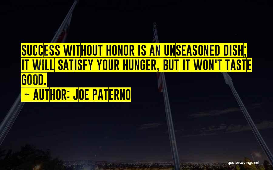 Joe Paterno Quotes: Success Without Honor Is An Unseasoned Dish; It Will Satisfy Your Hunger, But It Won't Taste Good.