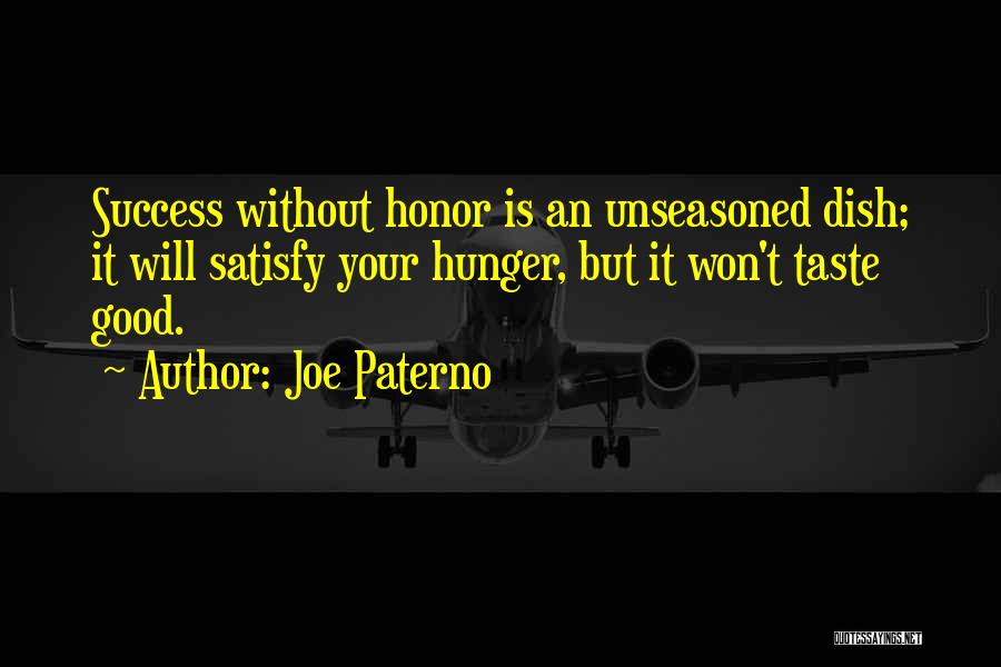 Joe Paterno Quotes: Success Without Honor Is An Unseasoned Dish; It Will Satisfy Your Hunger, But It Won't Taste Good.