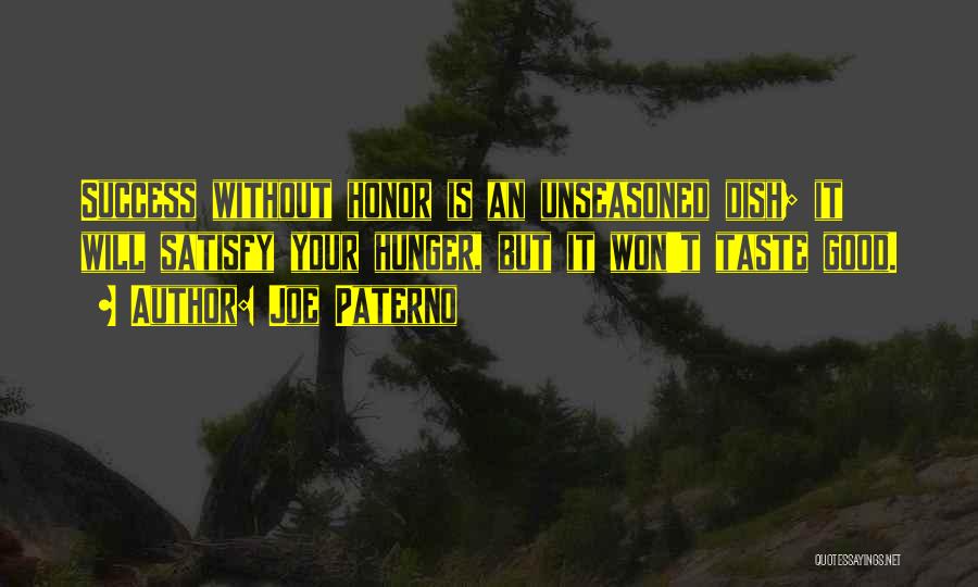 Joe Paterno Quotes: Success Without Honor Is An Unseasoned Dish; It Will Satisfy Your Hunger, But It Won't Taste Good.