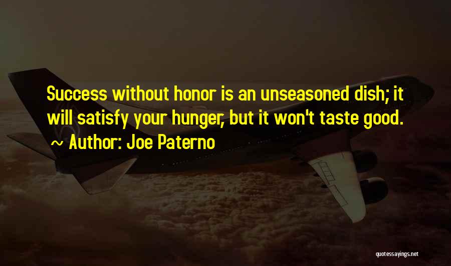 Joe Paterno Quotes: Success Without Honor Is An Unseasoned Dish; It Will Satisfy Your Hunger, But It Won't Taste Good.