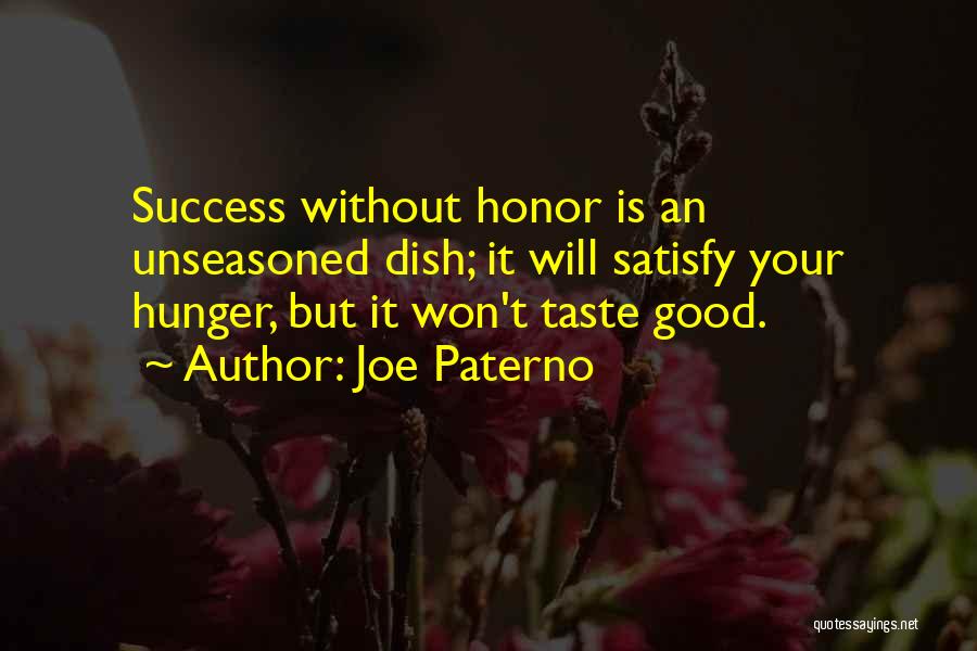 Joe Paterno Quotes: Success Without Honor Is An Unseasoned Dish; It Will Satisfy Your Hunger, But It Won't Taste Good.