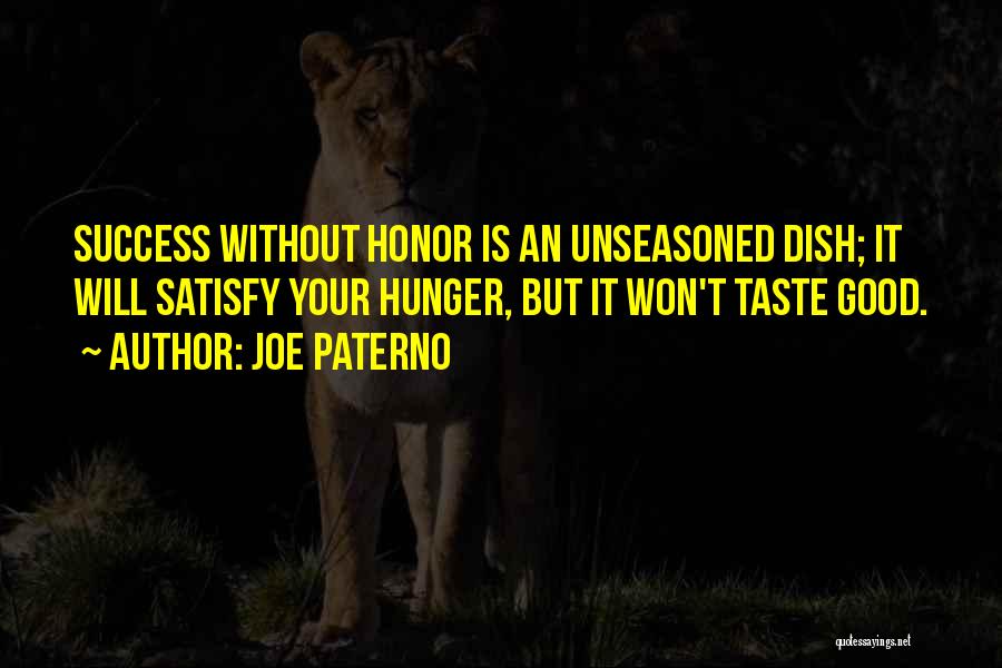 Joe Paterno Quotes: Success Without Honor Is An Unseasoned Dish; It Will Satisfy Your Hunger, But It Won't Taste Good.