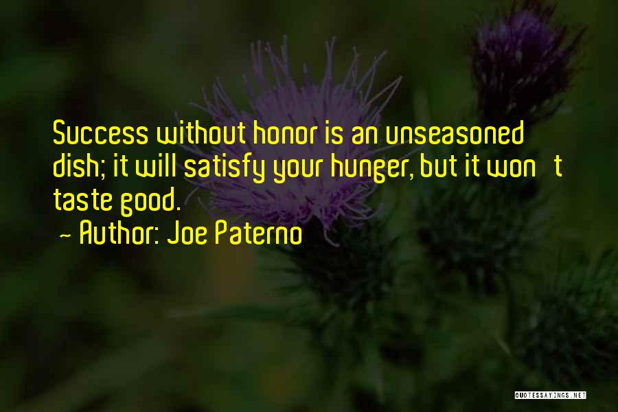 Joe Paterno Quotes: Success Without Honor Is An Unseasoned Dish; It Will Satisfy Your Hunger, But It Won't Taste Good.