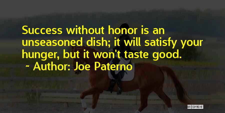 Joe Paterno Quotes: Success Without Honor Is An Unseasoned Dish; It Will Satisfy Your Hunger, But It Won't Taste Good.