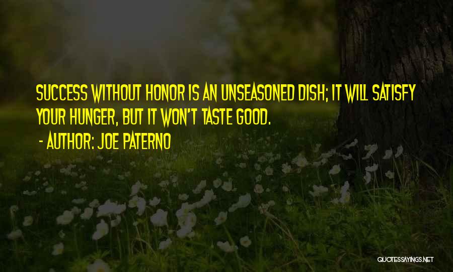 Joe Paterno Quotes: Success Without Honor Is An Unseasoned Dish; It Will Satisfy Your Hunger, But It Won't Taste Good.