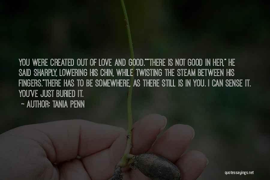Tania Penn Quotes: You Were Created Out Of Love And Good.there Is Not Good In Her, He Said Sharply, Lowering His Chin, While