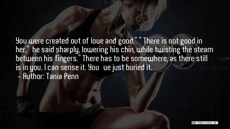 Tania Penn Quotes: You Were Created Out Of Love And Good.there Is Not Good In Her, He Said Sharply, Lowering His Chin, While