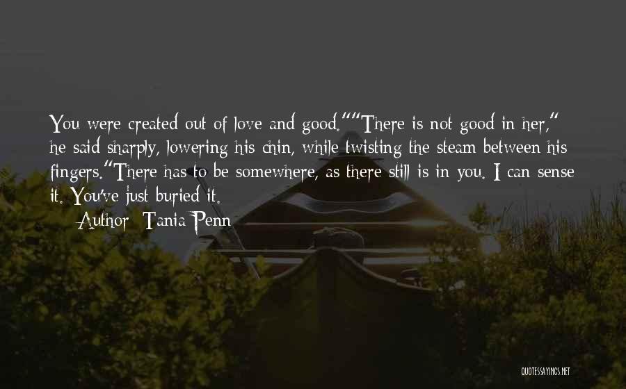 Tania Penn Quotes: You Were Created Out Of Love And Good.there Is Not Good In Her, He Said Sharply, Lowering His Chin, While