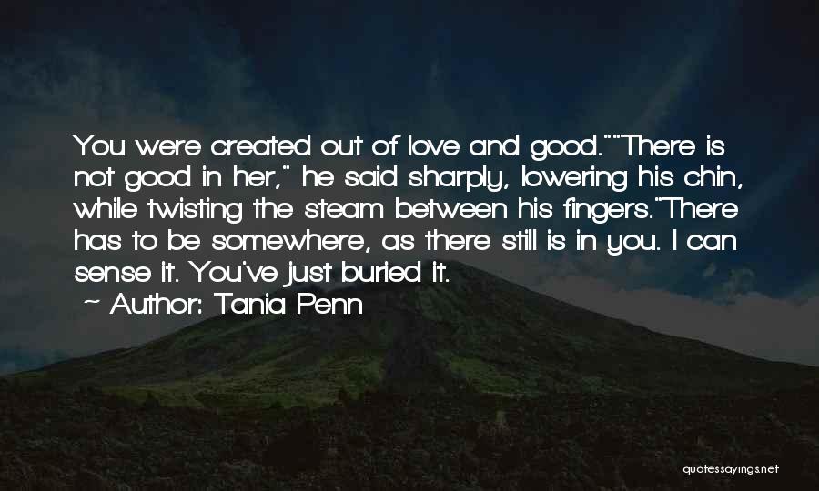 Tania Penn Quotes: You Were Created Out Of Love And Good.there Is Not Good In Her, He Said Sharply, Lowering His Chin, While